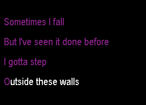 Sometimes I fall

But I've seen it done before

I gotta step

Outside these walls