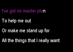 I've got no master plan
To help me out

Or make me stand up for

All the things that I really want