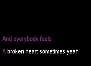 And everybody feels

A broken heart sometimes yeah
