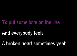 To put some love on the line

And everybody feels

A broken heart sometimes yeah