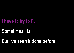 I have to try to fly

Sometimes I fall

But I've seen it done before