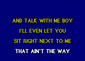 AND TALK WITH ME BOY

I'LL EVEN LET YOU
SIT RIGHT NEXT TO ME
THAT AIN'T THE WAY