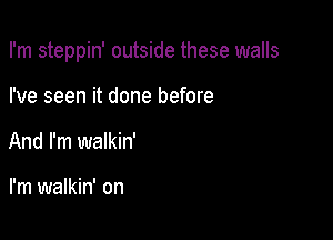 I'm steppin' outside these walls

I've seen it done before
And I'm walkin'

I'm walkin' on