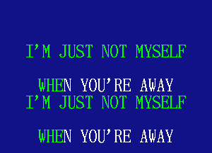 I M JUST NOT MYSELF

WHEN YOU RE AWAY
I M JUST NOT MYSELF

WHEN YOU RE AWAY