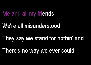 Me and all my friends

We're all misunderstood

They say we stand for nothin' and

There's no way we ever could