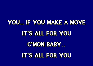 YOU.. IF YOU MAKE A MOVE

IT'S ALL FOR YOU
C'MON BABY..
IT'S ALL FOR YOU