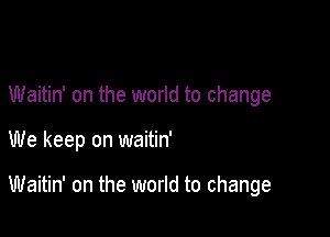 Waitin' on the world to change

We keep on waitin'

Waitin' on the world to change