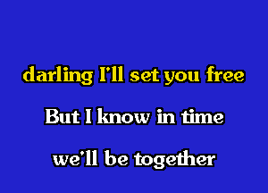 darling I'll set you free

But I know in time

we'll be together