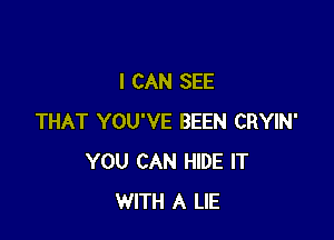 I CAN SEE

THAT YOU'VE BEEN CRYIN'
YOU CAN HIDE IT
WITH A LIE