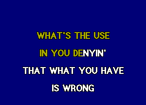 WHAT'S THE USE

IN YOU DENYIN'
THAT WHAT YOU HAVE
IS WRONG