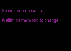 So we keep on waitin'

Waitin' on the world to change