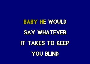 BABY HE WOULD

SAY WHATEVER
IT TAKES TO KEEP
YOU BLIND