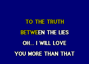TO THE TRUTH

BETWEEN THE LIES
OH. I WILL LOVE
YOU MORE THAN THAT