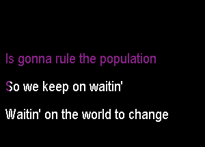 Is gonna rule the population

80 we keep on waitin'

Waitin' on the world to change