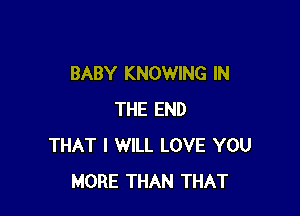 BABY KNOWING IN

THE END
THAT I WILL LOVE YOU
MORE THAN THAT