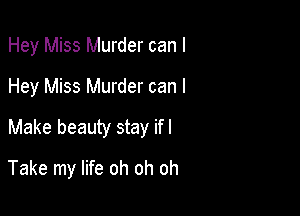 Hey Miss Murder can I
Hey Miss Murder can I
Make beauty stay ifl

Take my life oh oh oh