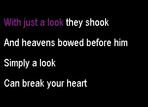 With just a look they shook

And heavens bowed before him
Simply a look

Can break your heart