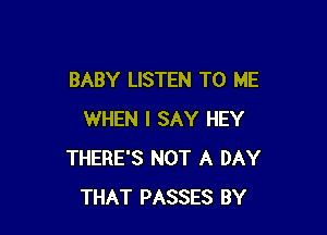 BABY LISTEN TO ME

WHEN I SAY HEY
THERE'S NOT A DAY
THAT PASSES BY