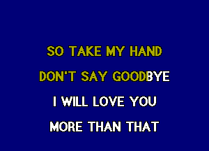 SO TAKE MY HAND

DON'T SAY GOODBYE
I WILL LOVE YOU
MORE THAN THAT