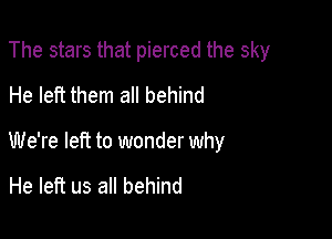 The stars that pierced the sky
He left them at! behind

We're left to wonder why

He left us all behind