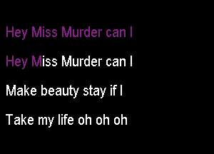 Hey Miss Murder can I
Hey Miss Murder can I
Make beauty stay ifl

Take my life oh oh oh