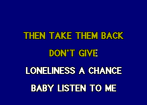 THEN TAKE THEM BACK

DON'T GIVE
LONELINESS A CHANCE
BABY LISTEN TO ME