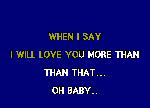 WHEN I SAY

I WILL LOVE YOU MORE THAN
THAN THAT...
0H BABY..