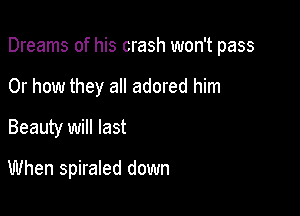 Dreams of his crash won't pass
Or how they a adored him

Beauty will last

When spiraled down