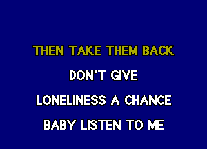 THEN TAKE THEM BACK

DON'T GIVE
LONELINESS A CHANCE
BABY LISTEN TO ME