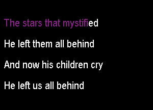 The stars that mystified
He left them a behind

And now his children cry

He left us all behind