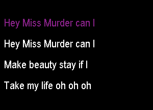 Hey Miss Murder can I
Hey Miss Murder can I
Make beauty stay ifl

Take my life oh oh oh