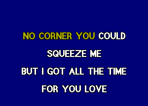 N0 CORNER YOU COULD

SQUEEZE ME
BUT I GOT ALL THE TIME
FOR YOU LOVE