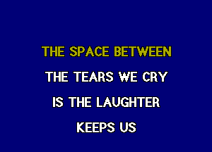 THE SPACE BETWEEN

THE TEARS WE CRY
IS THE LAUGHTER
KEEPS US