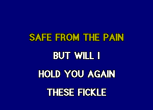SAFE FROM THE PAIN

BUT WILL I
HOLD YOU AGAIN
THESE FICKLE