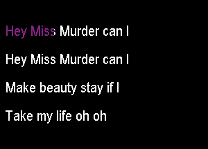 Hey Miss Murder can I
Hey Miss Murder can I
Make beauty stay ifl

Take my life oh oh