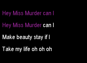 Hey Miss Murder can I
Hey Miss Murder can I
Make beauty stay ifl

Take my life oh oh oh