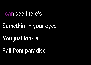 I can see there's
Somethin' in your eyes

You just took a

Fall from paradise