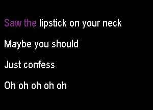 Saw the lipstick on your neck

Maybe you should
Just confess

Oh oh oh oh oh