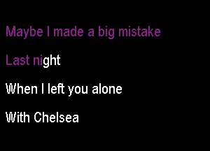 Maybe I made a big mistake

Last night

When I left you alone

With Chelsea