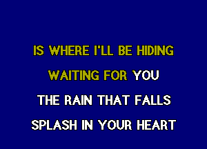 IS WHERE I'LL BE HIDING

WAITING FOR YOU
THE RAIN THAT FALLS
SPLASH IN YOUR HEART