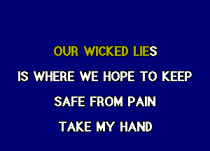 OUR WICKED LIES

IS WHERE WE HOPE TO KEEP
SAFE FROM PAIN
TAKE MY HAND