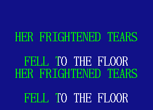 HER FRIGHTENED TEARS

FELL TO THE FLOOR
HER FRIGHTENED TEARS

FELL TO THE FLOOR