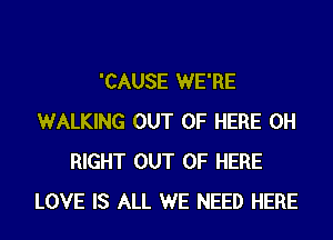 'CAUSE WE'RE
WALKING OUT OF HERE 0H
RIGHT OUT OF HERE
LOVE IS ALL WE NEED HERE