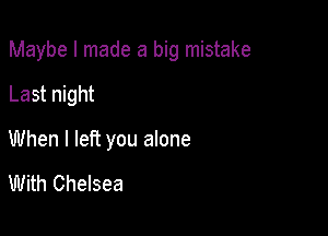 Maybe I made a big mistake

Last night

When I left you alone

With Chelsea