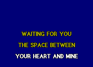WAITING FOR YOU
THE SPACE BETWEEN
YOUR HEART AND MINE