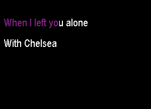 When I left you alone

With Chelsea