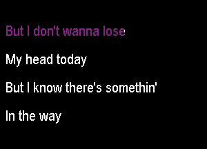 But I don't wanna lose

My head today

But I know there's somethin'

In the way