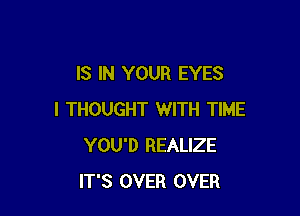 IS IN YOUR EYES

I THOUGHT WITH TIME
YOU'D REALIZE
IT'S OVER OVER