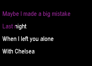 Maybe I made a big mistake

Last night

When I left you alone

With Chelsea