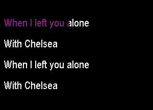 When I left you alone

With Chelsea

When I left you alone

With Chelsea